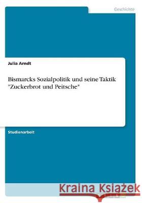 Bismarcks Sozialpolitik und seine Taktik Zuckerbrot und Peitsche Arndt, Julia 9783668743618 Grin Verlag