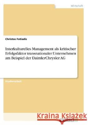 Interkulturelles Management als kritischer Erfolgsfaktor transnationaler Unternehmen am Beispiel der DaimlerChrysler AG Christos Fotiadis 9783668744875