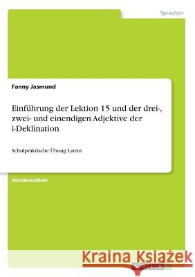 Einführung der Lektion 15 und der drei-, zwei- und einendigen Adjektive der i-Deklination: Schulpraktische Übung Latein Jasmund, Fanny 9783668745889 Grin Verlag