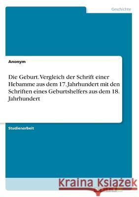 Die Geburt. Vergleich der Schrift einer Hebamme aus dem 17. Jahrhundert mit den Schriften eines Geburtshelfers aus dem 18. Jahrhundert Anonym 9783668747814 Grin Verlag