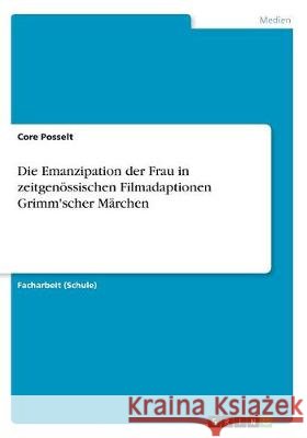 Die Emanzipation der Frau in zeitgenössischen Filmadaptionen Grimm'scher Märchen Core Posselt 9783668750685