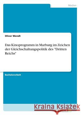 Das Kinoprogramm in Marburg im Zeichen der Gleichschaltungspolitik des Dritten Reichs Wendt, Oliver 9783668756786