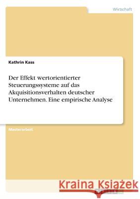 Der Effekt wertorientierter Steuerungssysteme auf das Akquisitionsverhalten deutscher Unternehmen. Eine empirische Analyse Kathrin Kass 9783668762145 Grin Verlag