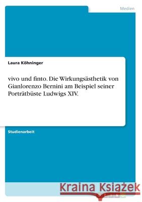 vivo und finto. Die Wirkungsästhetik von Gianlorenzo Bernini am Beispiel seiner Porträtbüste Ludwigs XIV. Köhninger, Laura 9783668762893 GRIN Verlag
