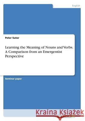 Learning the Meaning of Nouns and Verbs. A Comparison from an Emergentist Perspective Peter Sutor 9783668766433