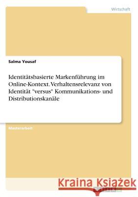 Identitätsbasierte Markenführung im Online-Kontext. Verhaltensrelevanz von Identität versus Kommunikations- und Distributionskanäle Yousaf, Salma 9783668768628