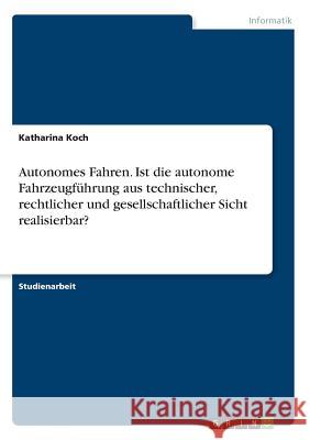 Autonomes Fahren. Ist die autonome Fahrzeugführung aus technischer, rechtlicher und gesellschaftlicher Sicht realisierbar? Koch, Katharina 9783668769267