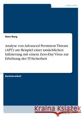 Analyse von Advanced Persistent Threats (APT) am Beispiel einer tatsächlichen Infizierung mit einem Zero-Day Virus zur Erhöhung der IT-Sicherheit Hans Burg 9783668770683 Grin Verlag