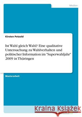 Ist Wahl gleich Wahl? Eine qualitative Untersuchung zu Wahlverhalten und politischer Information im Superwahljahr 2009 in Thüringen Petzold, Kirsten 9783668772410