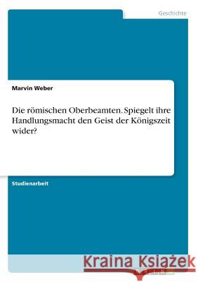 Die römischen Oberbeamten. Spiegelt ihre Handlungsmacht den Geist der Königszeit wider? Marvin Weber 9783668773165