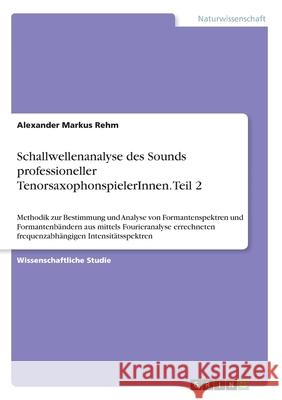 Schallwellenanalyse des Sounds professioneller TenorsaxophonspielerInnen. Teil 2: Methodik zur Bestimmung und Analyse von Formantenspektren und Forman Rehm, Alexander Markus 9783668777590