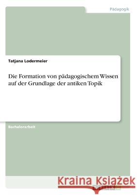 Die Formation von pädagogischem Wissen auf der Grundlage der antiken Topik Lodermeier, Tatjana 9783668784697