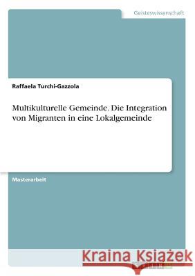 Multikulturelle Gemeinde. Die Integration von Migranten in eine Lokalgemeinde Raffaela Turchi-Gazzola 9783668784710