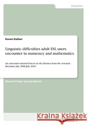 Linguistic difficulties adult ESL users encounter in numeracy and mathematics: An outcomes-oriented focus on the themes from the research literature J Dalton, Karen 9783668786585
