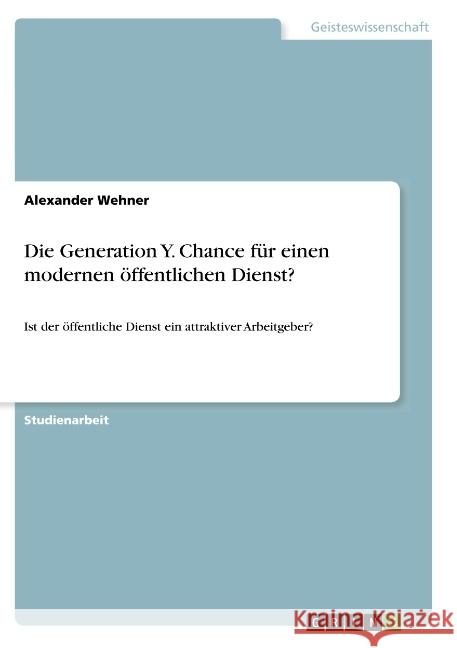 Die Generation Y. Chance für einen modernen öffentlichen Dienst?: Ist der öffentliche Dienst ein attraktiver Arbeitgeber? Wehner, Alexander 9783668787537