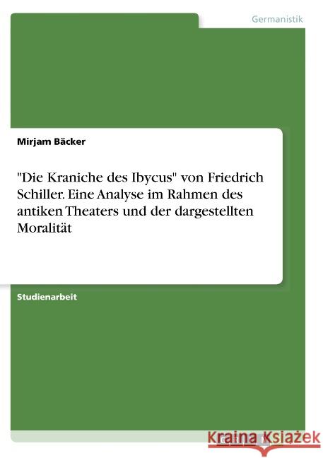 Die Kraniche des Ibycus von Friedrich Schiller. Eine Analyse im Rahmen des antiken Theaters und der dargestellten Moralität Bäcker, Mirjam 9783668796652
