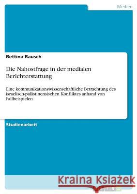 Die Nahostfrage in der medialen Berichterstattung: Eine kommunikationswissenschaftliche Betrachtung des israelisch-palästinensischen Konfliktes anhand Rausch, Bettina 9783668799394