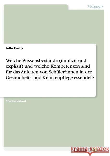 Welche Wissensbestände (implizit und explizit) und welche Kompetenzen sind für das Anleiten von Schüler*innen in der Gesundheits- und Krankenpflege es Fuchs, Jella 9783668801387