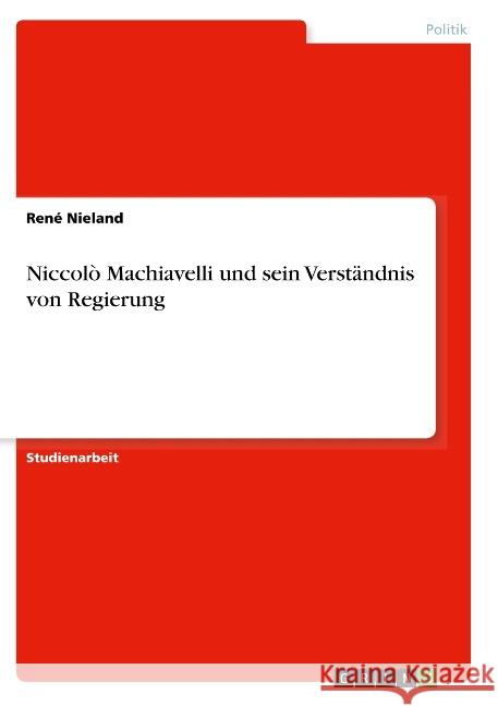 Niccolò Machiavelli und sein Verständnis von Regierung Rene Nieland 9783668803060 Grin Verlag