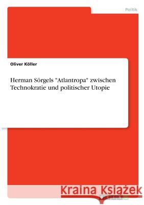 Herman Sörgels Atlantropa zwischen Technokratie und politischer Utopie Köller, Oliver 9783668805170