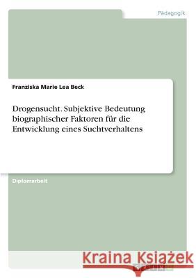 Drogensucht. Subjektive Bedeutung biographischer Faktoren für die Entwicklung eines Suchtverhaltens Franziska Marie Lea Beck 9783668806726 Grin Verlag