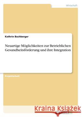 Neuartige Möglichkeiten zur Betrieblichen Gesundheitsförderung und ihre Integration Kathrin Buchberger 9783668807709