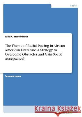 The Theme of Racial Passing in African American Literature. A Strategy to Overcome Obstacles and Gain Social Acceptance? Julia C. Hartenbach 9783668810266 Grin Verlag