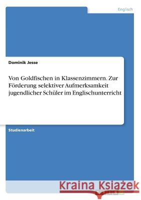 Von Goldfischen in Klassenzimmern. Zur Förderung selektiver Aufmerksamkeit jugendlicher Schüler im Englischunterricht Dominik Jesse 9783668810303