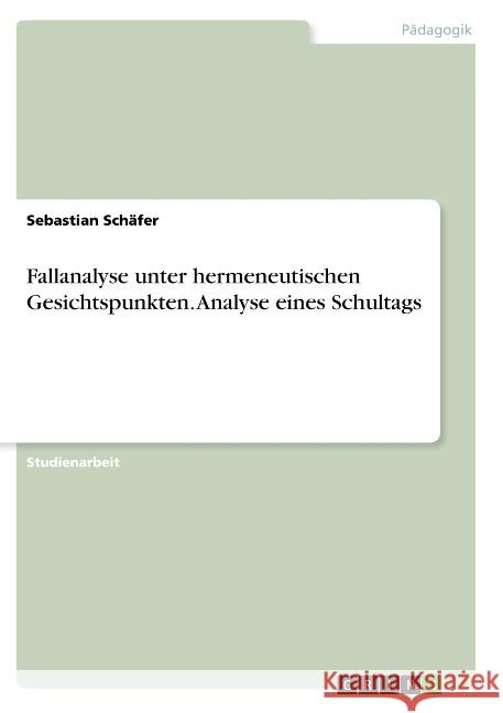 Fallanalyse unter hermeneutischen Gesichtspunkten. Analyse eines Schultags Sebastian Schafer 9783668811119 Grin Verlag
