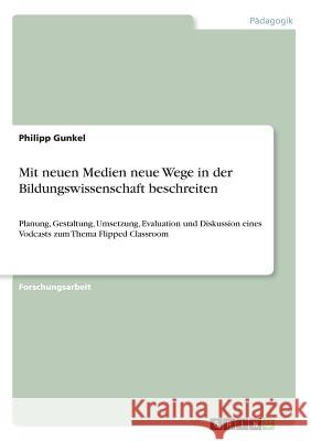 Mit neuen Medien neue Wege in der Bildungswissenschaft beschreiten: Planung, Gestaltung, Umsetzung, Evaluation und Diskussion eines Vodcasts zum Thema Gunkel, Philipp 9783668815254 GRIN Verlag