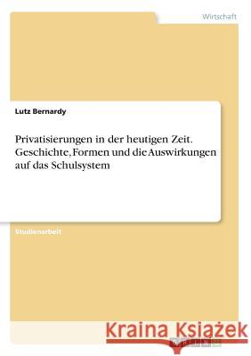 Privatisierungen in der heutigen Zeit. Geschichte, Formen und die Auswirkungen auf das Schulsystem Lutz Bernardy 9783668816268 Grin Verlag