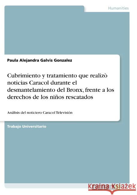 Cubrimiento y tratamiento que realizò noticias Caracol durante el desmantelamiento del Bronx, frente a los derechos de los niños rescatados: Análisis Galvis Gonzalez, Paula Alejandra 9783668818552