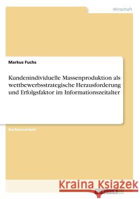 Kundenindividuelle Massenproduktion als wettbewerbsstrategische Herausforderung und Erfolgsfaktor im Informationszeitalter Fuchs, Markus 9783668823426