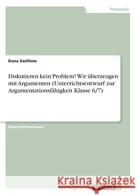 Diskutieren kein Problem! Wir überzeugen mit Argumenten (Unterrichtsentwurf zur Argumentationsfähigkeit Klasse 6/7) Dana Swillims 9783668824331 Grin Verlag