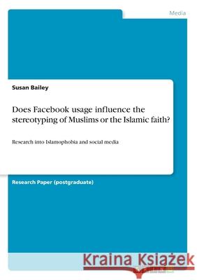 Does Facebook usage influence the stereotyping of Muslims or the Islamic faith?: Research into Islamophobia and social media Susan Bailey 9783668824836