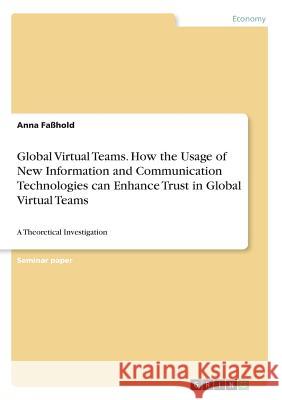 Global Virtual Teams. How the Usage of New Information and Communication Technologies can Enhance Trust in Global Virtual Teams: A Theoretical Investi Faßhold, Anna 9783668825697 Grin Verlag