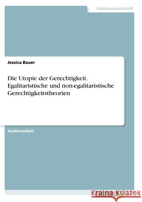 Die Utopie der Gerechtigkeit. Egalitaristische und non-egalitaristische Gerechtigkeitstheorien Bauer, Jessica 9783668825994 GRIN Verlag