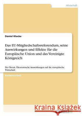 Das EU-Mitgliedschaftsreferendum, seine Auswirkungen und Effekte für die Europäische Union und das Vereinigte Königreich: Der Brexit. Ökonomische Ausw Klocke, Daniel 9783668826434 Grin Verlag