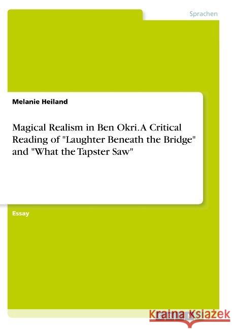 Magical Realism in Ben Okri. A Critical Reading of Laughter Beneath the Bridge and What the Tapster Saw Heiland, Melanie 9783668834408 Grin Verlag