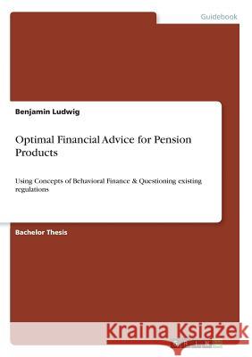 Optimal Financial Advice for Pension Products: Using Concepts of Behavioral Finance & Questioning existing regulations Ludwig, Benjamin 9783668837492 Grin Verlag