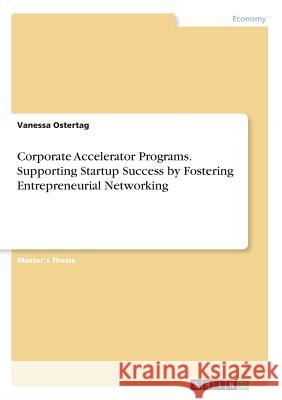Corporate Accelerator Programs. Supporting Startup Success by Fostering Entrepreneurial Networking Ostertag, Vanessa 9783668838475