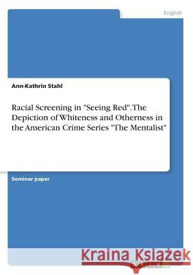 Racial Screening in Seeing Red. The Depiction of Whiteness and Otherness in the American Crime Series The Mentalist Stahl, Ann-Kathrin 9783668839847 Grin Verlag