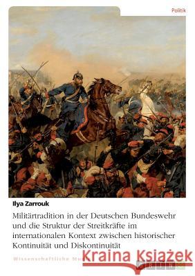 Militärtradition in der Deutschen Bundeswehr und die Struktur der Streitkräfte im internationalen Kontext zwischen historischer Kontinuität und Diskon Zarrouk, Ilya 9783668841352 GRIN Verlag