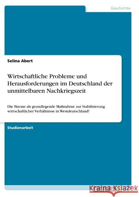 Wirtschaftliche Probleme und Herausforderungen im Deutschland der unmittelbaren Nachkriegszeit: Die Bizone als grundlegende Maßnahme zur Stabilisierun Abert, Selina 9783668845411