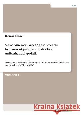 Make America Great Again. Zoll als Instrument protektionistischer Außenhandelspolitik: Entwicklung seit dem 2. Weltkrieg und aktueller rechtlicher Rah Knobel, Thomas 9783668846531 Grin Verlag