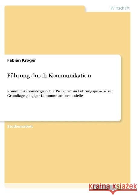 Führung durch Kommunikation: Kommunikationsbegründete Probleme im Führungsprozess auf Grundlage gängiger Kommunikationsmodelle Kröger, Fabian 9783668847590 Grin Verlag