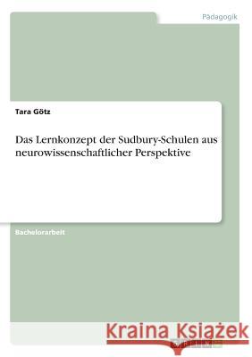 Das Lernkonzept der Sudbury-Schulen aus neurowissenschaftlicher Perspektive Tara Gotz 9783668849020