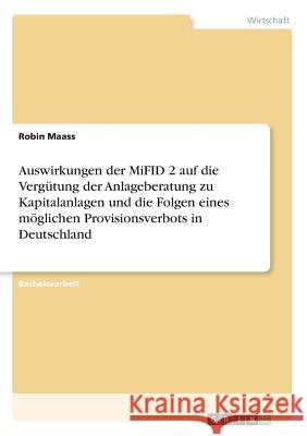 Auswirkungen der MiFID 2 auf die Vergütung der Anlageberatung zu Kapitalanlagen und die Folgen eines möglichen Provisionsverbots in Deutschland Robin Maass 9783668849488 Grin Verlag