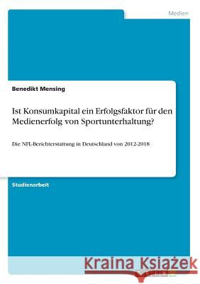 Ist Konsumkapital ein Erfolgsfaktor für den Medienerfolg von Sportunterhaltung?: Die NFL-Berichterstattung in Deutschland von 2012-2018 Mensing, Benedikt 9783668852938