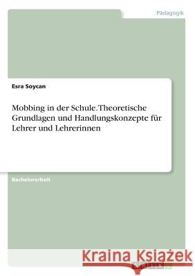 Mobbing in der Schule. Theoretische Grundlagen und Handlungskonzepte für Lehrer und Lehrerinnen Esra Soycan 9783668859401